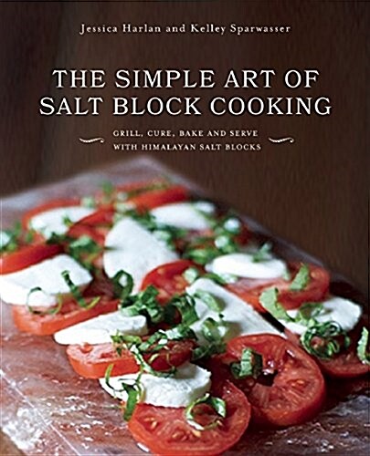 The Simple Art of Salt Block Cooking: Grill, Cure, Bake and Serve with Himalayan Salt Blocks (Hardcover)