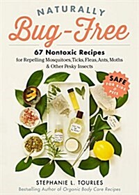 Naturally Bug-Free: 75 Nontoxic Recipes for Repelling Mosquitoes, Ticks, Fleas, Ants, Moths & Other Pesky Insects (Paperback)