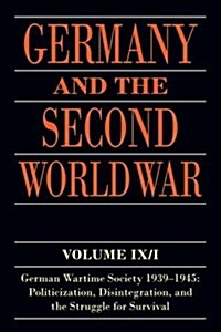 Germany and the Second World War : Volume IX/I: German Wartime Society 1939-1945: Politicization, Disintegration, and the Struggle for Survival (Paperback)