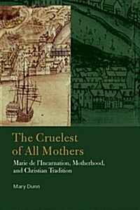 The Cruelest of All Mothers: Marie de LIncarnation, Motherhood, and Christian Tradition (Hardcover)