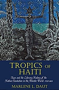 Tropics of Haiti : Race and the Literary History of the Haitian Revolution in the Atlantic World, 1789-1865 (Hardcover)