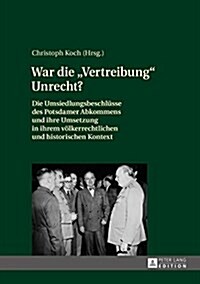 War die Vertreibung Unrecht?: Die Umsiedlungsbeschluesse des Potsdamer Abkommens und ihre Umsetzung in ihrem voelkerrechtlichen und historischen Kon (Hardcover)