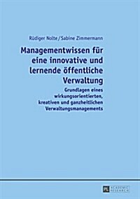 Managementwissen Fuer Eine Innovative Und Lernende Oeffentliche Verwaltung: Grundlagen Eines Wirkungsorientierten, Kreativen Und Ganzheitlichen Verwal (Hardcover)