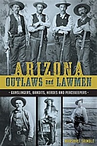 Arizona Outlaws and Lawmen: Gunslingers, Bandits, Heroes and Peacekeepers (Paperback)