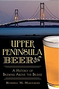 Upper Peninsula Beer:: A History of Brewing Above the Bridge (Paperback)
