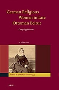 German Religious Women in Late Ottoman Beirut: Competing Missions (Hardcover, Approx. 402 Pp)