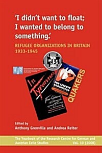 I Didnt Want to Float; I Wanted to Belong to Something: Refugee Organizations in Britain 1933-1945 (Paperback)