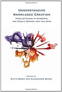 Understanding Knowledge Creation: Intellectuals in Academia, the Public Sphere and the Arts (Paperback)