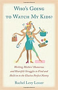Whos Going to Watch My Kids?: Working Mothers Humorous and Heartfelt Struggles to Find and Hold on to the Elusive Perfect Nanny (Paperback)