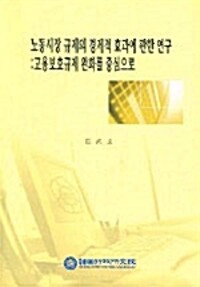 노동시장 규제의 경제적 효과에 관한 연구: 고용보호규제 완화를 중심으로