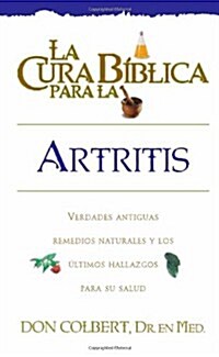 La Cura Biblica Para la Artritis: Verdades Antiguas Remedios Naturales y los Ultimos Hallazgos Para su Salud (Paperback)