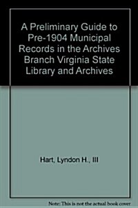 A Preliminary Guide to Pre-1904 Municipal Records in the Archives Branch Virginia State Library and Archives (Paperback)