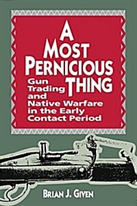 A Most Pernicious Thing: Gun Trading and Native Warfare in the Early Contact Period (Paperback)