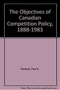 The Objectives of Canadian Competition Policy, 1888-1983 (Paperback)