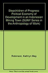 Stepchildren of Progress: The Political Economy of Development in an Indonesian Mining Town (Hardcover)