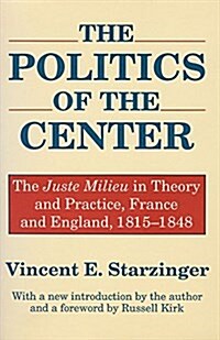 The Politics of the Center : The Juste Milieu in Theory and Practice - France and England, 1815-48 (Paperback)