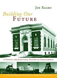 Building Our Future: A Peoples Architectural History of Saskatchewan (Paperback)