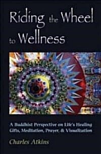 Riding the Wheel to Wellness: A Buddhist Perspective on Lifes Healing Gifts, Meditation, Prayer & Visualization (Paperback)
