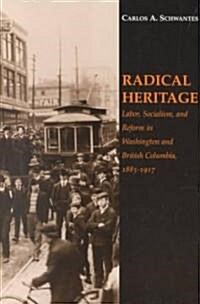 Radical Heritage: Labor, Socialism, and Reform in Washington and British Columbia, 1885-1917 (Paperback)