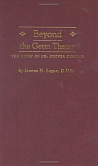 Beyond the Germ Theory: The Story of Dr. Cooper Curtice (Hardcover)