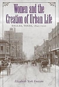 Women and the Creation of Urban Life: Dallas, Texas, 1843-1920 (Hardcover)