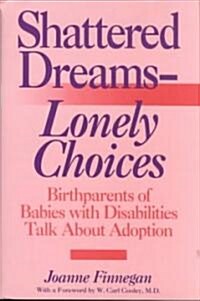 Shattered Dreams--Lonely Choices: Birthparents of Babies with Disabilities Talk about Adoption (Hardcover)