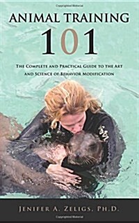 Animal Training 101: The Complete and Practical Guide to the Art and Science of Behavior Modification (Paperback)