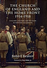 The Church of England and the Home Front, 1914-1918 : Civilians, Soldiers and Religion in Wartime Colchester (Hardcover)