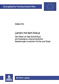 Lernen Mit Dem Kreuz: Der Streit Um Das Schulkreuz ALS Paradigma Unterschiedlicher Beziehungen Zwischen Kirche Und Staat (Paperback)