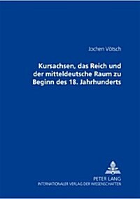 Kursachsen, Das Reich Und Der Mitteldeutsche Raum Zu Beginn Des 18. Jahrhunderts (Hardcover)