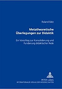 Metatheoretische Ueberlegungen Zur Didaktik: Ein Vorschlag Zur Konsolidierung Und Fundierung Didaktischer Rede (Paperback)