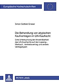 Die Behandlung Von Atypischen Kaufvertraegen Im Un-Kaufrecht: Eine Untersuchung Der Anwendbarkeit Des Un-Kaufrechts Auf Den Leasing-, Mietkauf-, Vertr (Paperback)