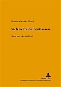 Sich in Freiheit Entlassen: Natur Und Idee Bei Hegel- Internationaler Arbeitskreis Zu Hegels Naturphilosophie (Paperback)
