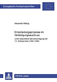 Entscheidungsprozesse Im Verteidigungsausschuss: Unter Besonderer Beruecksichtigung Der 13. Wahlperiode (1994-1998) (Paperback)