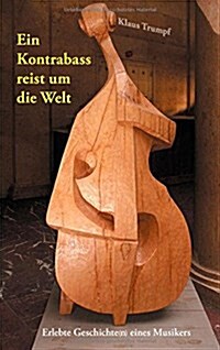 Ein Kontrabass reist um die Welt: Erlebte Geschichte(n) eines Musikers (Paperback)