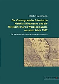 Die Cosmographiae Introductio Matthias Ringmanns Und Die Weltkarte Martin Waldseemuellers Aus Dem Jahre 1507: Ein Meilenstein Fruehneuzeitlicher Karto (Hardcover)