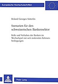 Szenarien Fuer Den Schweizerischen Bankensektor: Rolle Und Verhalten Der Banken Im Wechselspiel Mit Sich Aendernden Rahmenbedingungen (Paperback)