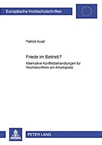 Friede Im Betrieb?: Alternative Konfliktbehandlungen Fuer Rechtskonflikte Am Arbeitsplatz (Paperback)