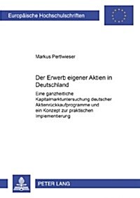 Der Erwerb Eigener Aktien in Deutschland: Eine Ganzheitliche Kapitalmarktuntersuchung Deutscher Aktienrueckkaufprogramme Und Ein Konzept Zur Praktisch (Paperback)