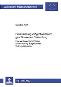 Privatisierungsmoeglichkeiten Im Geschlossenen Strafvollzug: Eine Verfassungsrechtliche Untersuchung Ausgesuchter Vollzugstaetigkeiten (Paperback)