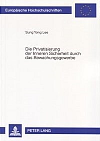 Die Privatisierung Der Inneren Sicherheit Durch Das Bewachungsgewerbe: Unter Besonderer Beruecksichtigung Des Rechtsvergleichs Zwischen Deutschland Un (Paperback)