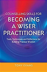 Counselling Skills for Becoming a Wiser Practitioner : Tools, Techniques and Reflections for Building Practice Wisdom (Paperback)