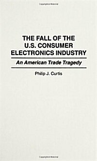 The Fall of the U.S. Consumer Electronics Industry: An American Trade Tragedy (Hardcover)