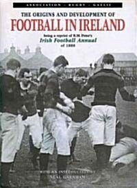 The Origins and Development of Football in Ireland: Association-Rugby-Gaelic: Being a Reprint of R. M. Peters Irish Football Annual of 1880 (Hardcover, Revised)