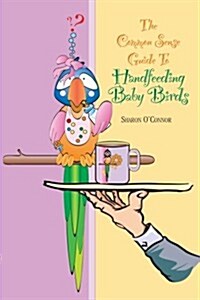 The Common Sense Guide to Handfeeding Baby Birds (Paperback)