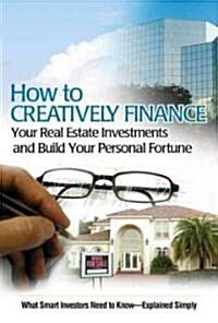 How to Creatively Finance Your Real Estate Investments and Build Your Personal Fortune: What Smart Investors Need to Know--Explained Simply (Paperback)