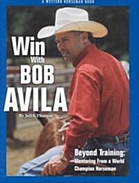 Win with Bob Avila: Beyond Training: Mentoring from a World Champion Horseman (Hardcover)
