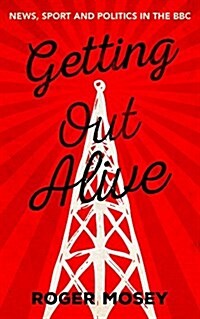 Getting Out Alive : News, Sport and Politics at the BBC (Hardcover)