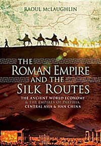 The Roman Empire and the Silk Routes : The Ancient World Economy and the Empires of Parthia, Central Asia and Han China (Hardcover)