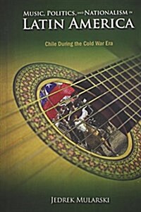 Music, Politics, and Nationalism in Latin America: Chile During the Cold War Era (Hardcover)